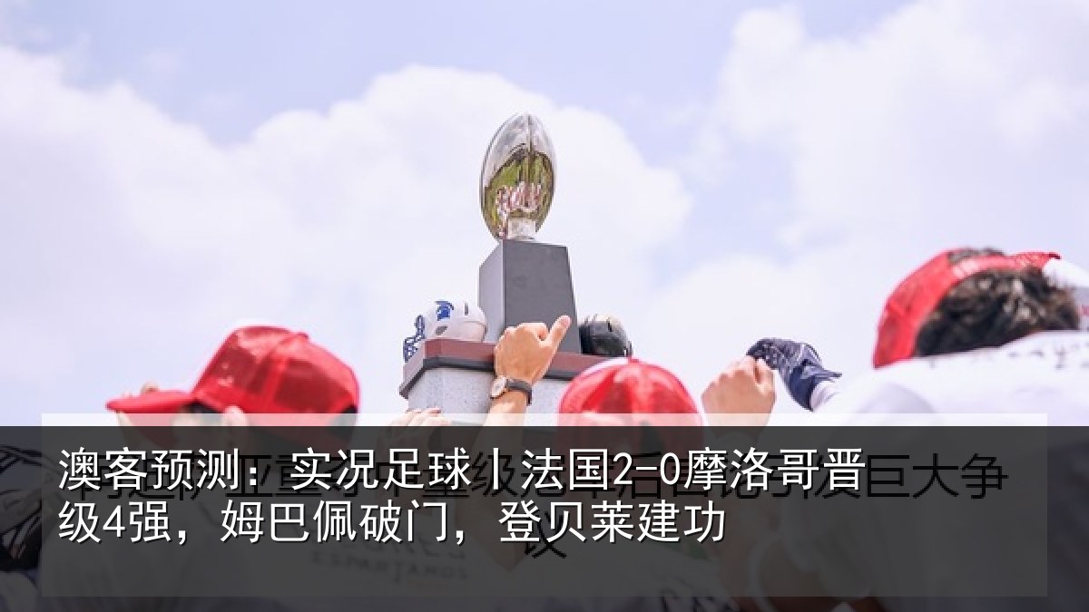 澳客预测：实况足球丨法国2-0摩洛哥晋级4强，姆巴佩破门，登贝莱建功