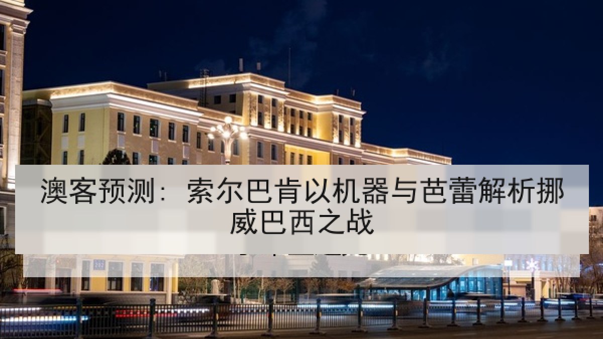 澳客预测: 索尔巴肯以机器与芭蕾解析挪威巴西之战