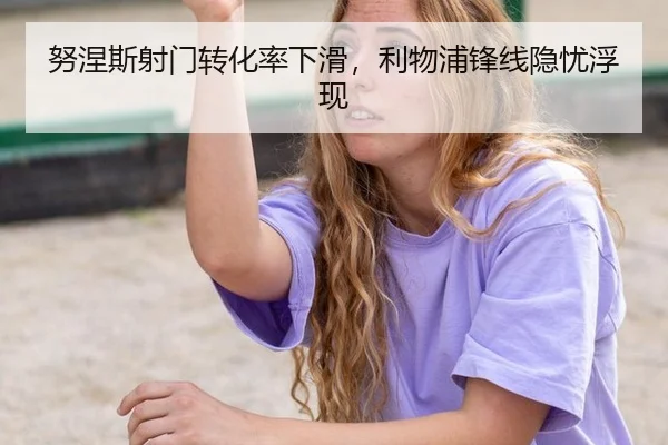 努涅斯射门转化率下滑，利物浦锋线隐忧浮现