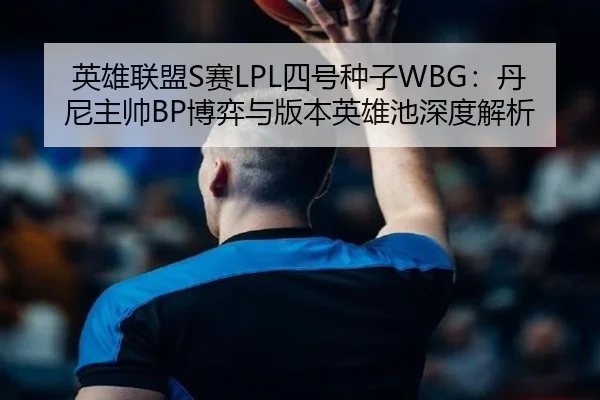 英雄联盟S赛LPL四号种子WBG：丹尼主帅BP博弈与版本英雄池深度解析