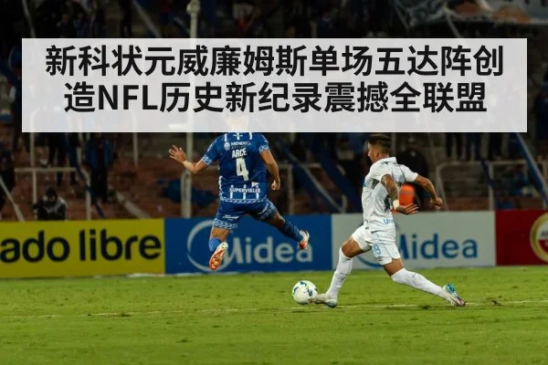 新科状元威廉姆斯单场五达阵创造NFL历史新纪录震撼全联盟