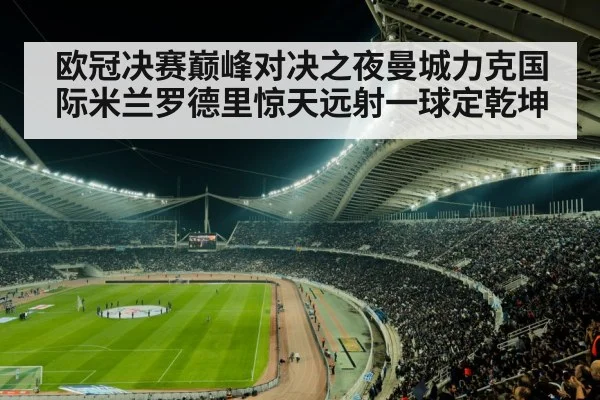 欧冠决赛巅峰对决之夜曼城力克国际米兰罗德里惊天远射一球定乾坤