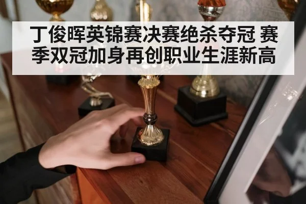 丁俊晖英锦赛决赛绝杀夺冠 赛季双冠加身再创职业生涯新高