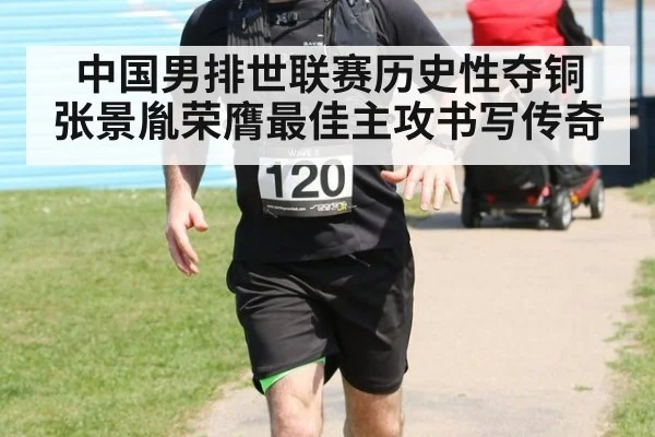 中国男排世联赛历史性夺铜 张景胤荣膺最佳主攻书写传奇